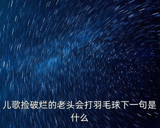 兒歌撿破爛的老頭會打羽毛球下一句是什么