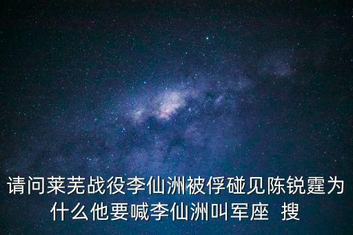 請問萊蕪戰役李仙洲被俘碰見陳銳霆為什么他要喊李仙洲叫軍座  搜