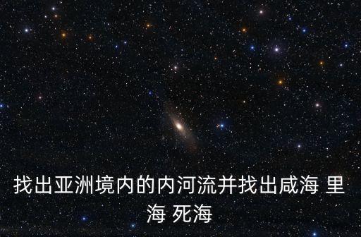 找出亞洲境內的內河流并找出咸海 里海 死海