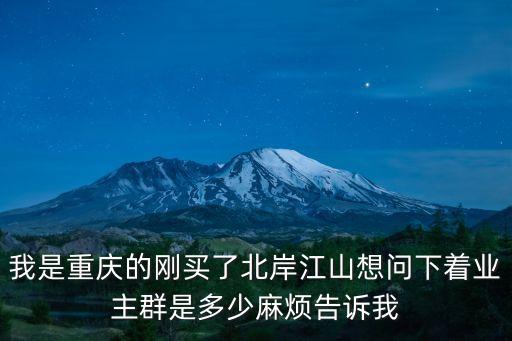 我是重慶的剛買了北岸江山想問下著業主群是多少麻煩告訴我