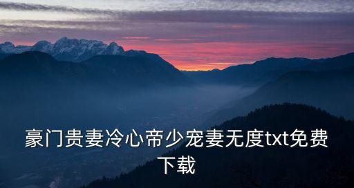 豪門貴妻冷心帝少寵妻無度txt免費下載