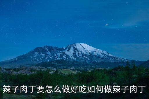 辣子肉丁要怎么做好吃如何做辣子肉丁