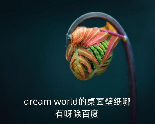 dream world的桌面壁紙哪有呀除百度