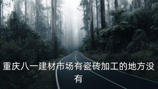 重慶八一建材市場有瓷磚加工的地方?jīng)]有