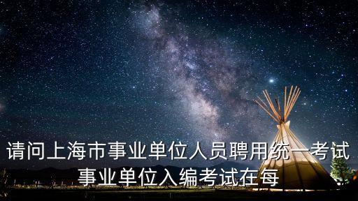 請問上海市事業單位人員聘用統一考試事業單位入編考試在每