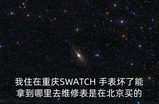 我住在重慶SWATCH 手表壞了能拿到哪里去維修表是在北京買的