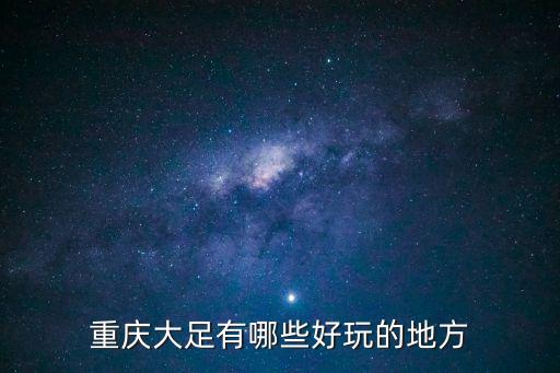 重慶市大足縣景區，重慶大足有哪些好耍的地方如題 謝謝了