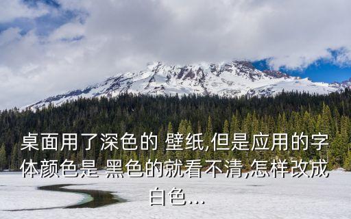 桌面用了深色的 壁紙,但是應用的字體顏色是 黑色的就看不清,怎樣改成白色...