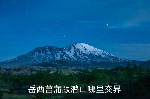 岳西菖蒲跟潛山哪里交界
