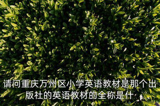 請問重慶萬州區(qū)小學(xué)英語教材是那個出版社的英語教材的全稱是什