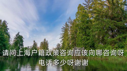 請問上海戶籍政策咨詢應該向哪咨詢呀電話多少呀謝謝