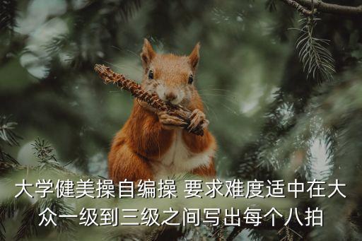 大學健美操自編操 要求難度適中在大眾一級到三級之間寫出每個八拍
