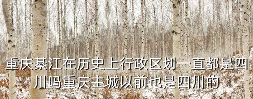 重慶綦江在歷史上行政區(qū)劃一直都是四川嗎重慶主城以前也是四川的