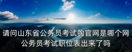 請問山東省公務員考試的官網是哪個網公務員考試職位表出來了嗎