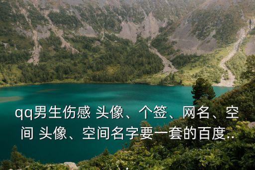 qq男生傷感 頭像、個簽、網名、空間 頭像、空間名字要一套的百度...