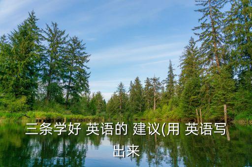 三條學(xué)好 英語(yǔ)的 建議(用 英語(yǔ)寫(xiě)出來(lái)