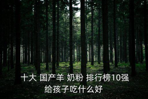 十大國產羊奶粉排行榜10強,最牛羊奶粉排行榜出爐!