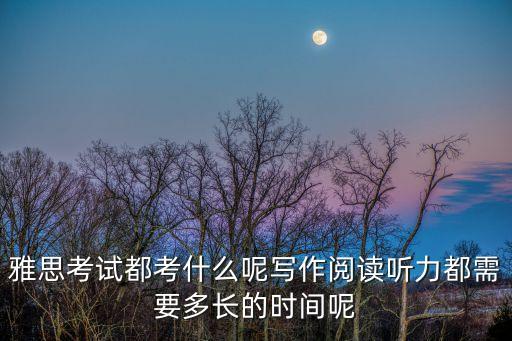 雅思考試都考什么呢寫作閱讀聽力都需要多長(zhǎng)的時(shí)間呢