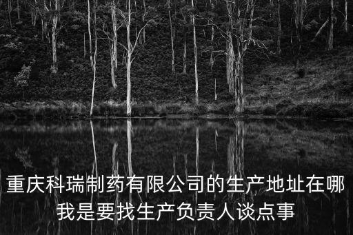重慶科瑞制藥有限公司的生產地址在哪我是要找生產負責人談點事
