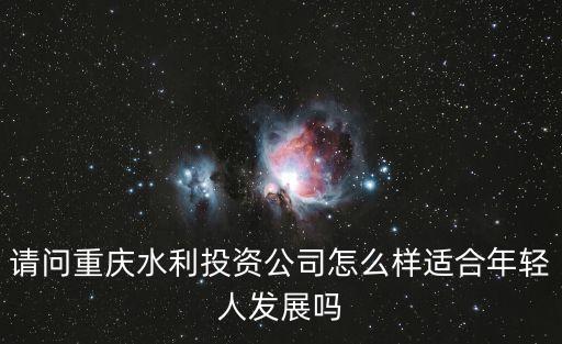 請問重慶水利投資公司怎么樣適合年輕人發(fā)展嗎