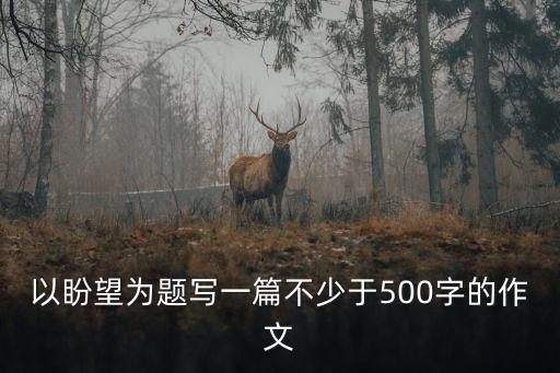 以盼望為題寫(xiě)一篇不少于500字的作文