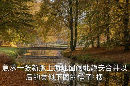 急求一張新版上海地圖閘北靜安合并以后的類似下圖的樣子  搜