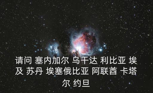 請問 塞內加爾 烏干達 利比亞 埃及 蘇丹 埃塞俄比亞 阿聯酋 卡塔爾 約旦