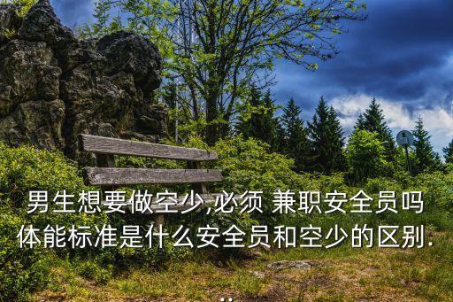 男生想要做空少,必須 兼職安全員嗎體能標(biāo)準(zhǔn)是什么安全員和空少的區(qū)別...