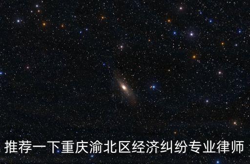 推薦一下重慶渝北區(qū)經(jīng)濟(jì)糾紛專(zhuān)業(yè)律師