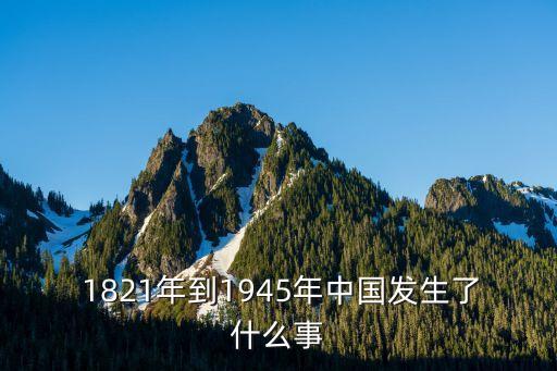  1821年到1945年中國發生了什么事