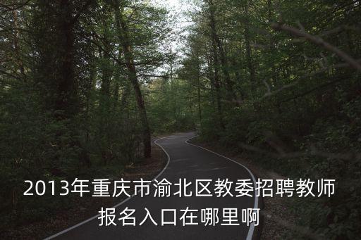 2013年重慶市渝北區教委招聘教師報名入口在哪里啊