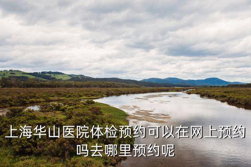 上海華山醫院體檢預約可以在網上預約嗎去哪里預約呢