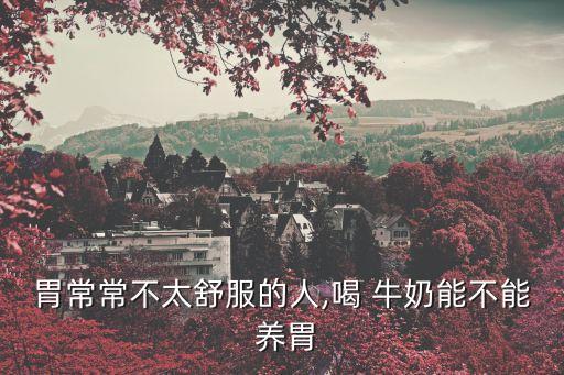 胃常常不太舒服的人,喝 牛奶能不能 養(yǎng)胃