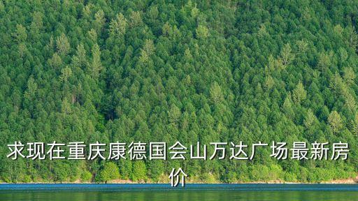 求現在重慶康德國會山萬達廣場最新房價