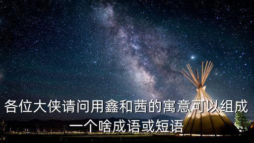 各位大俠請(qǐng)問(wèn)用鑫和茜的寓意可以組成一個(gè)啥成語(yǔ)或短語(yǔ)
