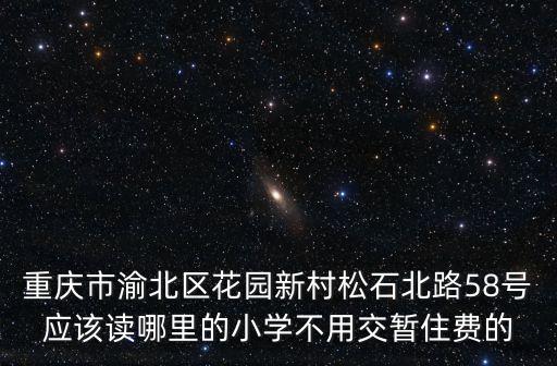 重慶市渝北區(qū)花園新村松石北路58號(hào)應(yīng)該讀哪里的小學(xué)不用交暫住費(fèi)的