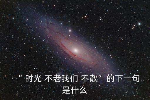 “ 時(shí)光 不老我們 不散”的下一句是什么