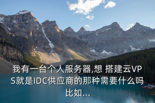 我有一臺個人服務器,想 搭建云VPS就是IDC供應商的那種需要什么嗎比如...