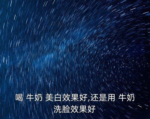 喝 牛奶 美白效果好,還是用 牛奶洗臉效果好
