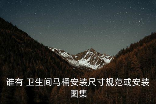 誰有 衛(wèi)生間馬桶安裝尺寸規(guī)范或安裝 圖集