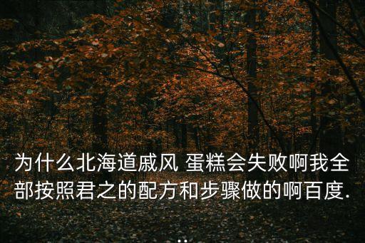 為什么北海道戚風 蛋糕會失敗啊我全部按照君之的配方和步驟做的啊百度...