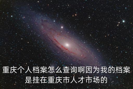 重慶個人檔案怎么查詢啊因為我的檔案是掛在重慶市人才市場的