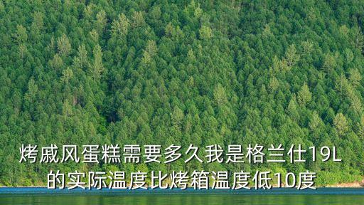 戚風蛋糕烤多久，烤戚風蛋糕需要多久我是格蘭仕19L的實際溫度比烤箱溫度低10度