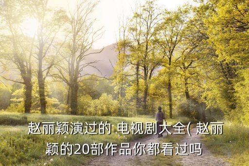  趙麗穎演過的 電視劇大全( 趙麗穎的20部作品你都看過嗎