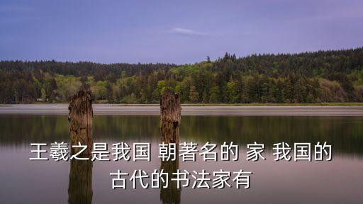 王羲之是我國 朝著名的 家 我國的古代的書法家有