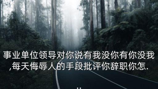 事業(yè)單位領(lǐng)導(dǎo)對(duì)你說有我沒你有你沒我,每天侮辱人的手段批評(píng)你辭職你怎...