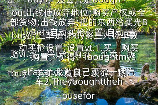 buy的三單是$buy第三人稱單數是： buys，過去式是boughtbuy：英美vt.購買；獲得；賄賂vi.買，采購n.購買，買賣；所購的物品n.人名；比伊短語BuyIn補進平倉;補購;補進;買進buyout出錢使放棄地位;購買產權或全部貨物;出錢放棄;把的東西給買光BuyBots自動買槍設置;自動;主動買槍設置;設置vt.1.買，購買，購置，買得：Iboughtmyselfacar.我為自己買了一輛汽車2.Theyboughtthehousefor