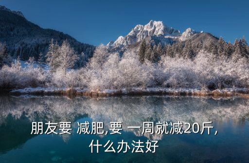 朋友要 減肥,要 一周就減20斤,什么辦法好