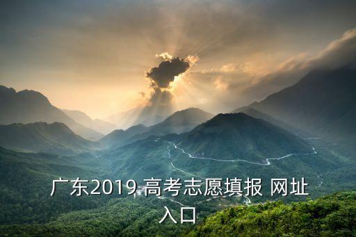  廣東2019 高考志愿填報 網址入口