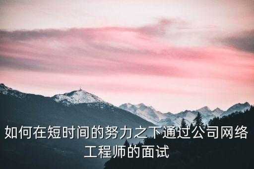 如何在短時(shí)間的努力之下通過(guò)公司網(wǎng)絡(luò)工程師的面試